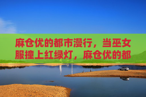 麻仓优的都市漫行,当巫女服撞上红绿灯,麻仓优的都市漫行,巫女服撞红绿灯 麻仓优的都市漫行,当巫女服撞上红绿灯,麻仓优的都市漫行,巫女服撞红绿灯