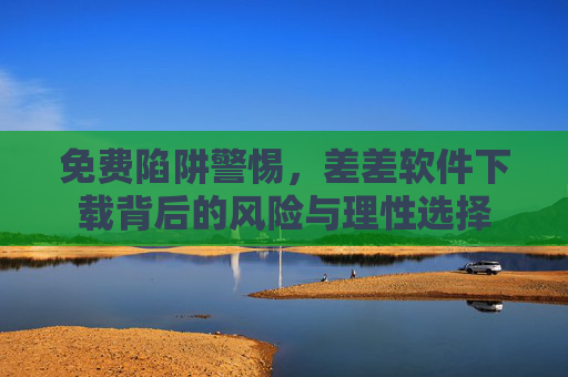 免费陷阱警惕,差差软件下载背后的风险与理性选择 免费陷阱警惕,差差软件下载背后的风险与理性选择
