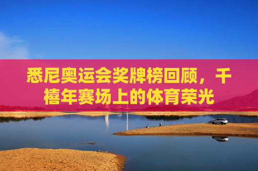 悉尼奥运会奖牌榜回顾,千禧年赛场上的体育荣光 悉尼奥运会奖牌榜回顾,千禧年赛场上的体育荣光