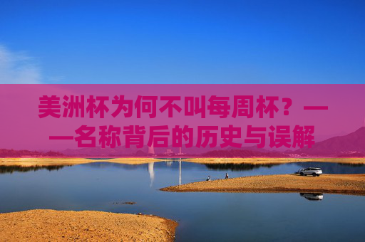美洲杯为何不叫每周杯?——名称背后的历史与误解 美洲杯为何不叫每周杯?——名称背后的历史与误解