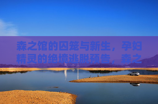 森之馆的囚笼与新生,孕妇精灵的绝境逃脱预告,森之馆囚笼,孕妇精灵的绝境重生 森之馆的囚笼与新生,孕妇精灵的绝境逃脱预告,森之馆囚笼,孕妇精灵的绝境重生