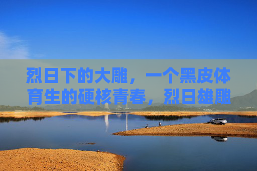 烈日下的大雕，一个黑皮体育生的硬核青春，烈日雄雕，黑皮体育生的硬核青春