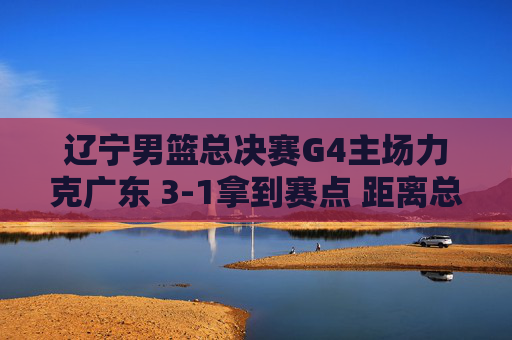 辽宁男篮总决赛G4主场力克广东 3-1拿到赛点 距离总冠军仅一步之遥,辽宁男篮总决赛G4主场力克广东 3-1夺赛点 冠军仅一步之遥 辽宁男篮总决赛G4主场力克广东 3-1拿到赛点 距离总冠军仅一步之遥,辽宁男篮总决赛G4主场力克广东 3-1夺赛点 冠军仅一步之遥
