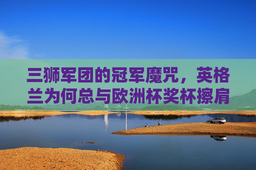 三狮军团的冠军魔咒,英格兰为何总与欧洲杯奖杯擦肩而过?三狮军团的欧洲杯冠军魔咒,为何总与奖杯擦肩而过? 三狮军团的冠军魔咒,英格兰为何总与欧洲杯奖杯擦肩而过?三狮军团的欧洲杯冠军魔咒,为何总与奖杯擦肩而过?