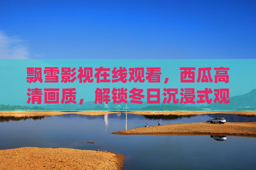 飘雪影视在线观看,西瓜高清画质,解锁冬日沉浸式观影新体验,飘雪影视西瓜高清画质,解锁冬日沉浸式观影新体验 飘雪影视在线观看,西瓜高清画质,解锁冬日沉浸式观影新体验,飘雪影视西瓜高清画质,解锁冬日沉浸式观影新体验