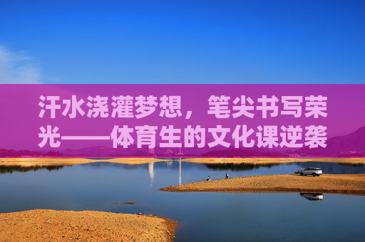 汗水浇灌梦想,笔尖书写荣光——体育生的文化课逆袭之路,体育生文化课逆袭,汗水为墨,书写荣光 汗水浇灌梦想,笔尖书写荣光——体育生的文化课逆袭之路,体育生文化课逆袭,汗水为墨,书写荣光
