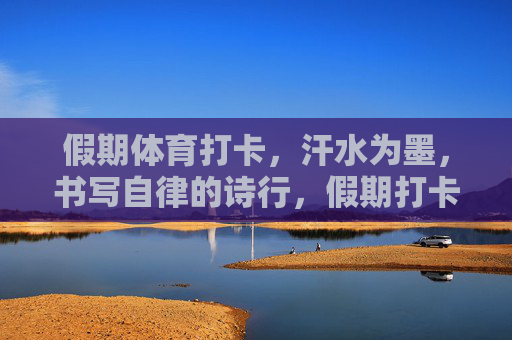 假期体育打卡,汗水为墨,书写自律的诗行,假期打卡,汗水为墨写自律诗行 假期体育打卡,汗水为墨,书写自律的诗行,假期打卡,汗水为墨写自律诗行