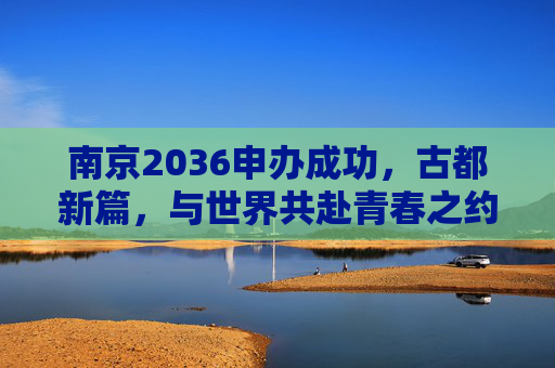 南京2036申办成功,古都新篇,与世界共赴青春之约,南京2036申办成功,古都新篇,共赴青春世界之约 南京2036申办成功,古都新篇,与世界共赴青春之约,南京2036申办成功,古都新篇,共赴青春世界之约