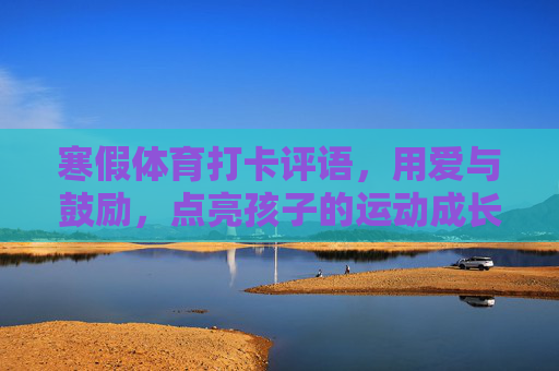 寒假体育打卡评语,用爱与鼓励,点亮孩子的运动成长路,寒假体育打卡,爱与鼓励点亮运动成长路 寒假体育打卡评语,用爱与鼓励,点亮孩子的运动成长路,寒假体育打卡,爱与鼓励点亮运动成长路