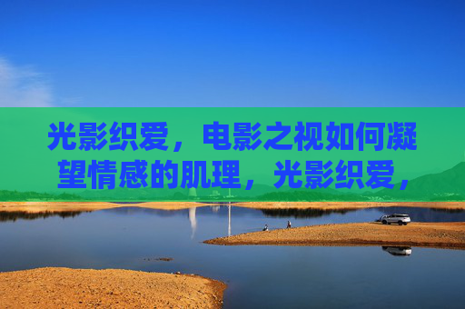 光影织爱，电影之视如何凝望情感的肌理，光影织爱，凝望情之肌理