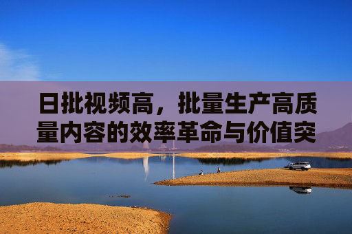 日批视频高,批量生产高质量内容的效率革命与价值突围,日产高质视频,批量生产的效率革命与价值突围 日批视频高,批量生产高质量内容的效率革命与价值突围,日产高质视频,批量生产的效率革命与价值突围