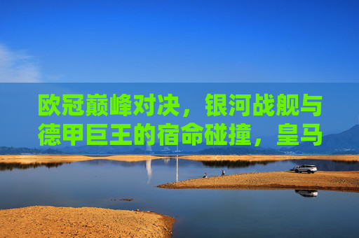 欧冠巅峰对决,银河战舰与德甲巨王的宿命碰撞,皇马再铸传奇!欧冠巅峰,银河战舰战德甲巨头,皇马再铸传奇! 欧冠巅峰对决,银河战舰与德甲巨王的宿命碰撞,皇马再铸传奇!欧冠巅峰,银河战舰战德甲巨头,皇马再铸传奇!