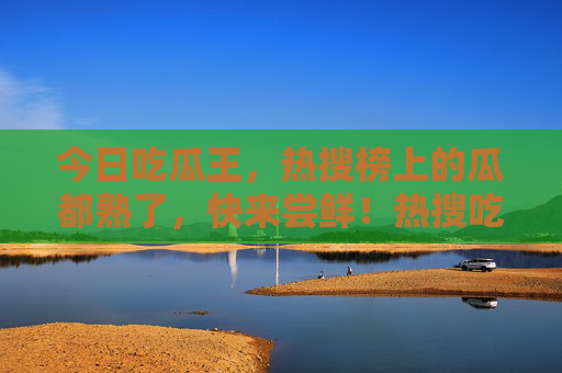今日吃瓜王,热搜榜上的瓜都熟了,快来尝鲜!热搜吃瓜王,今日瓜熟,快来尝鲜! 今日吃瓜王,热搜榜上的瓜都熟了,快来尝鲜!热搜吃瓜王,今日瓜熟,快来尝鲜!
