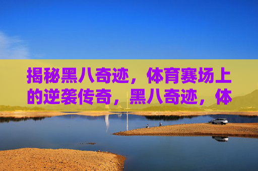 揭秘黑八奇迹,体育赛场上的逆袭传奇,黑八奇迹,体育赛场的逆袭传奇 揭秘黑八奇迹,体育赛场上的逆袭传奇,黑八奇迹,体育赛场的逆袭传奇