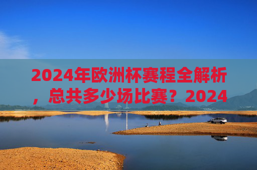 2024年欧洲杯赛程全解析,总共多少场比赛?2024年欧洲杯赛程全解析,共多少场比赛? 2024年欧洲杯赛程全解析,总共多少场比赛?2024年欧洲杯赛程全解析,共多少场比赛?