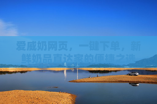 爱威奶网页,一键下单,新鲜奶品直达家的便捷之选 爱威奶网页,一键下单,新鲜奶品直达家的便捷之选
