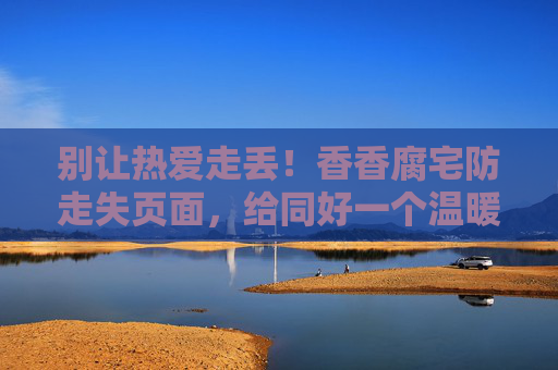 别让热爱走丢！香香腐宅防走失页面，给同好一个温暖的港湾，别让热爱走丢！腐宅同好的温暖港湾