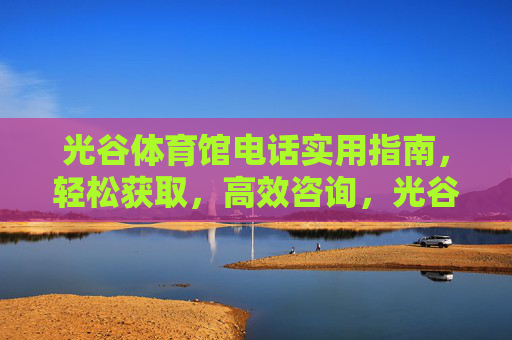 光谷体育馆电话实用指南,轻松获取,高效咨询,光谷体育馆电话实用指南,轻松获取,高效咨询 光谷体育馆电话实用指南,轻松获取,高效咨询,光谷体育馆电话实用指南,轻松获取,高效咨询