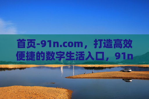 首页-91n.com,打造高效便捷的数字生活入口,91n.com,高效便捷的数字生活入口 首页-91n.com,打造高效便捷的数字生活入口,91n.com,高效便捷的数字生活入口