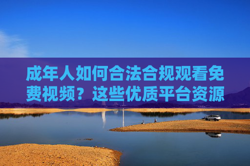 成年人如何合法合规观看免费视频?这些优质平台资源推荐,成年人合法合规免费视频平台推荐 成年人如何合法合规观看免费视频?这些优质平台资源推荐,成年人合法合规免费视频平台推荐
