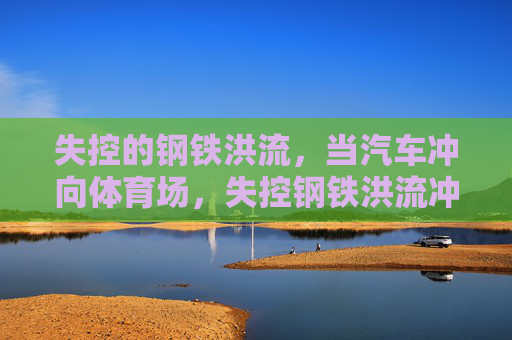 失控的钢铁洪流，当汽车冲向体育场，失控钢铁洪流冲向体育场