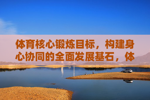 体育核心锻炼目标,构建身心协同的全面发展基石,体育核心锻炼,构建身心协同的全面发展基石 体育核心锻炼目标,构建身心协同的全面发展基石,体育核心锻炼,构建身心协同的全面发展基石