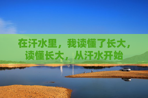 在汗水里,我读懂了长大,读懂长大,从汗水开始 在汗水里,我读懂了长大,读懂长大,从汗水开始