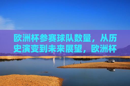 欧洲杯参赛球队数量,从历史演变到未来展望,欧洲杯参赛球队数量的历史变迁与未来展望 欧洲杯参赛球队数量,从历史演变到未来展望,欧洲杯参赛球队数量的历史变迁与未来展望