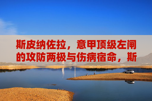 斯皮纳佐拉,意甲顶级左闸的攻防两极与伤病宿命,斯皮纳佐拉,意甲顶级左闸的攻防两极与伤病宿命 斯皮纳佐拉,意甲顶级左闸的攻防两极与伤病宿命,斯皮纳佐拉,意甲顶级左闸的攻防两极与伤病宿命