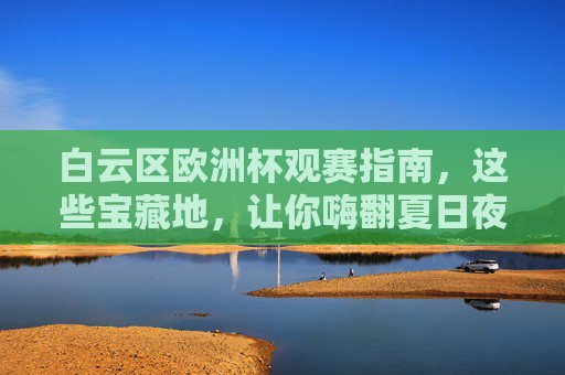 白云区欧洲杯观赛指南,这些宝藏地,让你嗨翻夏日夜!白云区欧洲杯观赛指南,宝藏嗨玩地,嗨翻夏日夜! 白云区欧洲杯观赛指南,这些宝藏地,让你嗨翻夏日夜!白云区欧洲杯观赛指南,宝藏嗨玩地,嗨翻夏日夜!
