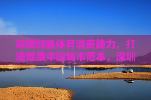 深圳加强体育消费能力,打造健康中国城市范本,深圳提升体育消费能力 打造健康中国城市范本 深圳加强体育消费能力,打造健康中国城市范本,深圳提升体育消费能力 打造健康中国城市范本