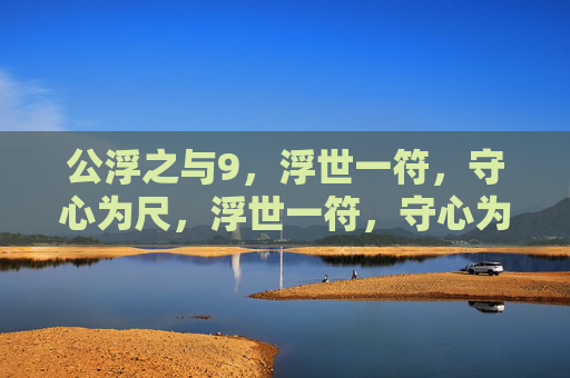 公浮之与9,浮世一符,守心为尺,浮世一符,守心为尺 公浮之与9,浮世一符,守心为尺,浮世一符,守心为尺
