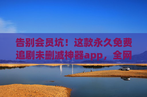 告别会员坑!这款永久免费追剧未删减神器app,全网资源一网打尽!永久免费追剧神器!未删减全网资源告别会员坑 告别会员坑!这款永久免费追剧未删减神器app,全网资源一网打尽!永久免费追剧神器!未删减全网资源告别会员坑