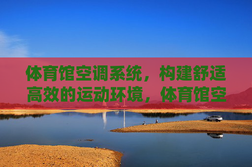 体育馆空调系统,构建舒适高效的运动环境,体育馆空调系统,构建舒适高效运动环境 体育馆空调系统,构建舒适高效的运动环境,体育馆空调系统,构建舒适高效运动环境