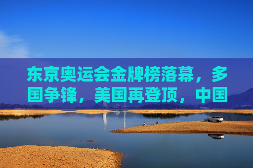 东京奥运会金牌榜落幕，多国争锋，美国再登顶，中国表现亮眼，东京奥运会金牌榜落幕，美国登顶，中国表现亮眼