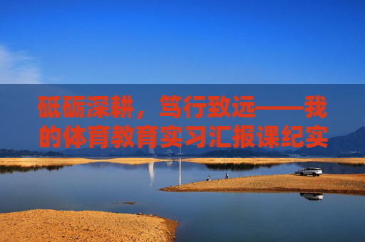 砥砺深耕，笃行致远——我的体育教育实习汇报课纪实，砥砺深耕，笃行致远，体育教育实习汇报课纪实
