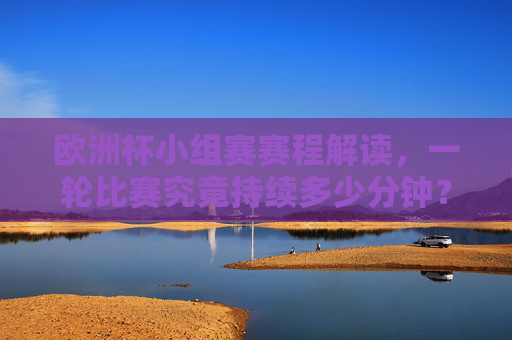 欧洲杯小组赛赛程解读,一轮比赛究竟持续多少分钟?欧洲杯小组赛赛程解读,一轮比赛持续多少分钟? 欧洲杯小组赛赛程解读,一轮比赛究竟持续多少分钟?欧洲杯小组赛赛程解读,一轮比赛持续多少分钟?