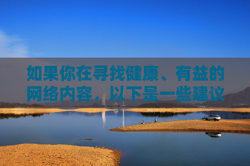 如果你在寻找健康、有益的网络内容,以下是一些建议方向,健康有益网络内容建议 如果你在寻找健康、有益的网络内容,以下是一些建议方向,健康有益网络内容建议
