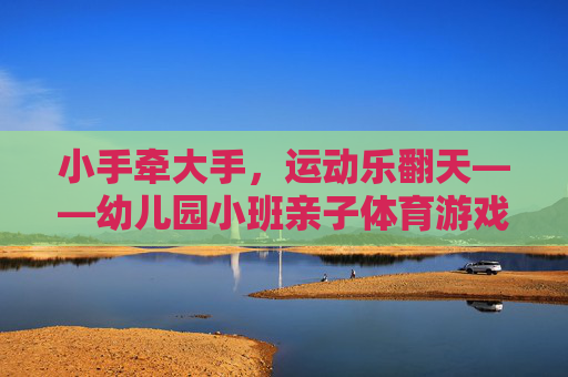 小手牵大手,运动乐翻天——幼儿园小班亲子体育游戏指南 小手牵大手,运动乐翻天——幼儿园小班亲子体育游戏指南