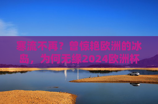 寒流不再?曾惊艳欧洲的冰岛,为何无缘2024欧洲杯?曾惊艳欧洲的冰岛,为何无缘2024欧洲杯? 寒流不再?曾惊艳欧洲的冰岛,为何无缘2024欧洲杯?曾惊艳欧洲的冰岛,为何无缘2024欧洲杯?