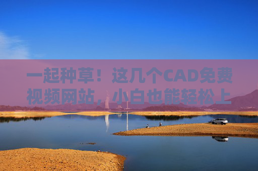 一起种草!这几个CAD免费视频网站,小白也能轻松上手,CAD免费视频网站,小白轻松上手指南 一起种草!这几个CAD免费视频网站,小白也能轻松上手,CAD免费视频网站,小白轻松上手指南