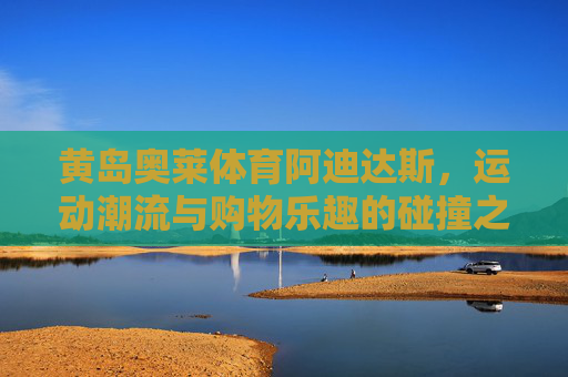 黄岛奥莱体育阿迪达斯,运动潮流与购物乐趣的碰撞之地,黄岛奥莱阿迪达斯,运动潮流与购物乐趣的碰撞 黄岛奥莱体育阿迪达斯,运动潮流与购物乐趣的碰撞之地,黄岛奥莱阿迪达斯,运动潮流与购物乐趣的碰撞