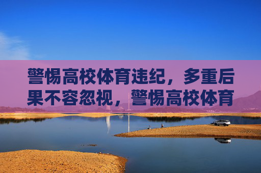 警惕高校体育违纪,多重后果不容忽视,警惕高校体育违纪,多重后果不容忽视 警惕高校体育违纪,多重后果不容忽视,警惕高校体育违纪,多重后果不容忽视