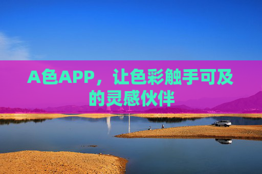 A色APP,让色彩触手可及的灵感伙伴 A色APP,让色彩触手可及的灵感伙伴