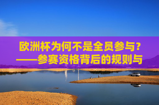 欧洲杯为何不是全员参与?——参赛资格背后的规则与门槛,欧洲杯为何不是全员参与?资格规则与门槛 欧洲杯为何不是全员参与?——参赛资格背后的规则与门槛,欧洲杯为何不是全员参与?资格规则与门槛