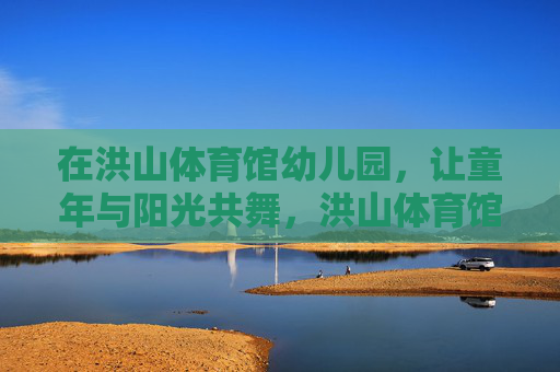 在洪山体育馆幼儿园，让童年与阳光共舞，洪山体育馆幼儿园，让童年与阳光共舞