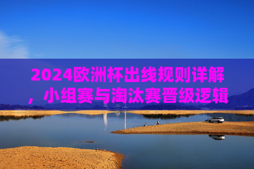 2024欧洲杯出线规则详解,小组赛与淘汰赛晋级逻辑,2024欧洲杯出线规则详解,小组赛与淘汰赛晋级逻辑 2024欧洲杯出线规则详解,小组赛与淘汰赛晋级逻辑,2024欧洲杯出线规则详解,小组赛与淘汰赛晋级逻辑