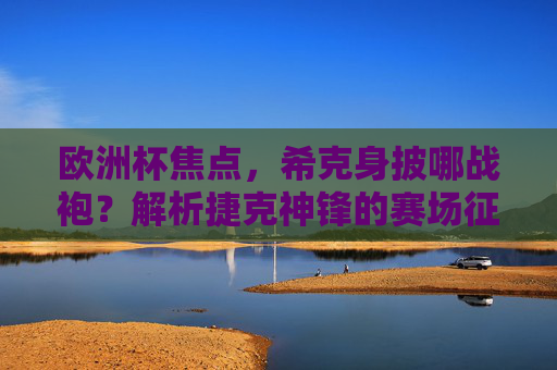 欧洲杯焦点,希克身披哪战袍?解析捷克神锋的赛场征程,欧洲杯焦点,希克战袍与捷克神锋的赛场征程 欧洲杯焦点,希克身披哪战袍?解析捷克神锋的赛场征程,欧洲杯焦点,希克战袍与捷克神锋的赛场征程
