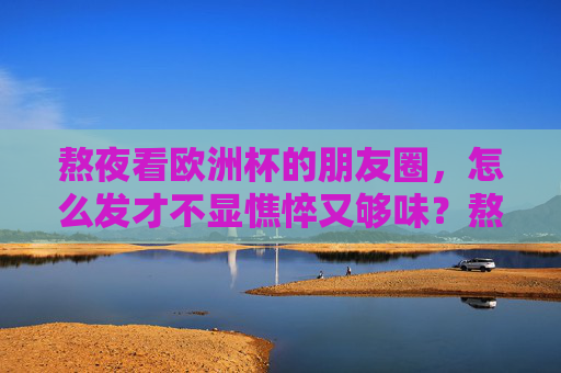 熬夜看欧洲杯的朋友圈,怎么发才不显憔悴又够味?熬夜看欧洲杯,朋友圈不发憔悴只发够味! 熬夜看欧洲杯的朋友圈,怎么发才不显憔悴又够味?熬夜看欧洲杯,朋友圈不发憔悴只发够味!