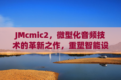 JMcmic2，微型化音频技术的革新之作，重塑智能设备声态体验，JMcmic2，微型化音频革新，重塑智能声态体验